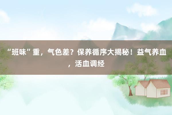 “班味”重，气色差？保养循序大揭秘！益气养血，活血调经