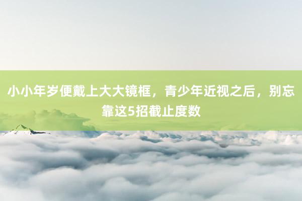 小小年岁便戴上大大镜框，青少年近视之后，别忘靠这5招截止度数