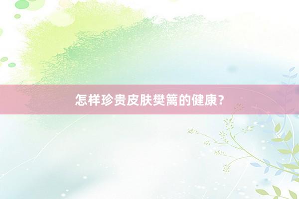 怎样珍贵皮肤樊篱的健康？