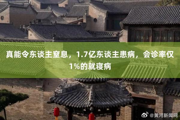 真能令东谈主窒息，1.7亿东谈主患病，会诊率仅1%的就寝病