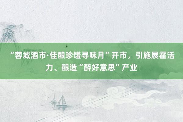 “蓉城酒市·佳酿珍馐寻味月”开市，引施展霍活力、酿造“醉好意思”产业