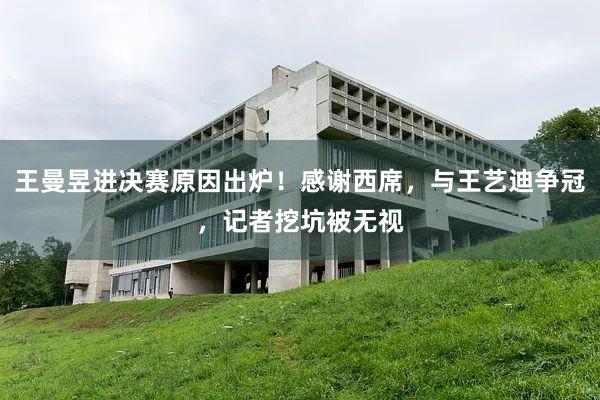 王曼昱进决赛原因出炉！感谢西席，与王艺迪争冠，记者挖坑被无视
