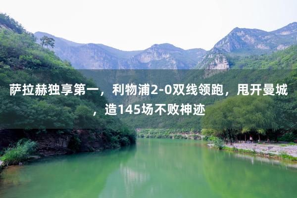 萨拉赫独享第一，利物浦2-0双线领跑，甩开曼城，造145场不败神迹