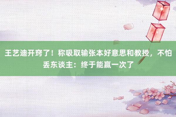 王艺迪开窍了！称吸取输张本好意思和教授，不怕丢东谈主：终于能赢一次了