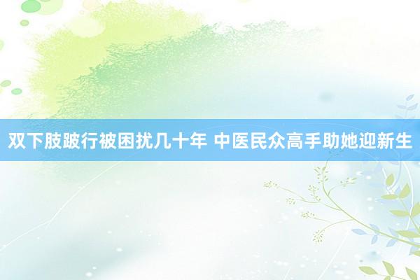 双下肢跛行被困扰几十年 中医民众高手助她迎新生