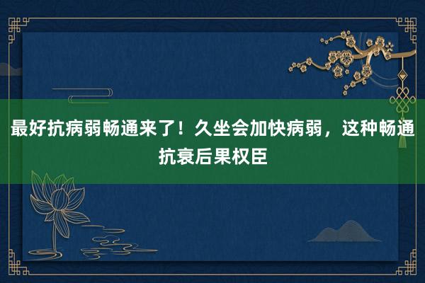 最好抗病弱畅通来了！久坐会加快病弱，这种畅通抗衰后果权臣