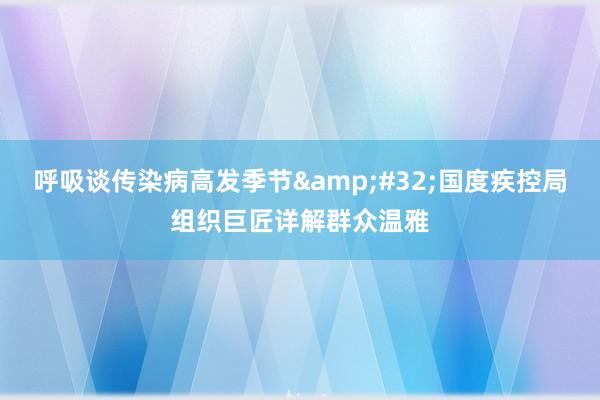 呼吸谈传染病高发季节&#32;国度疾控局组织巨匠详解群众温雅