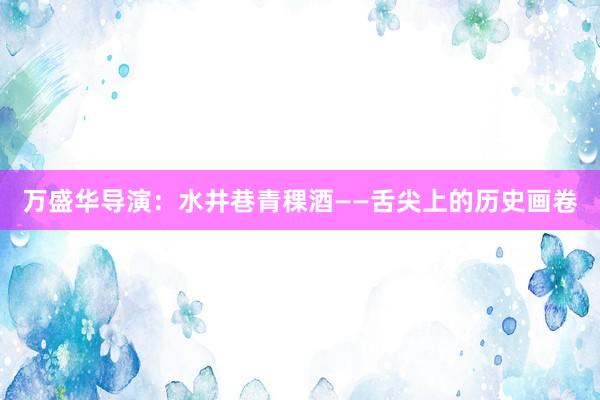 万盛华导演：水井巷青稞酒——舌尖上的历史画卷