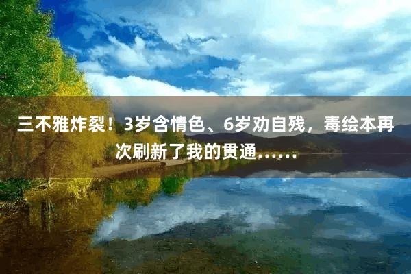 三不雅炸裂！3岁含情色、6岁劝自残，毒绘本再次刷新了我的贯通……