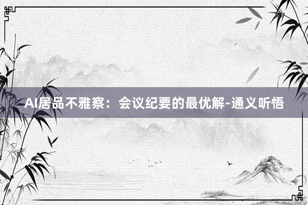 AI居品不雅察：会议纪要的最优解-通义听悟