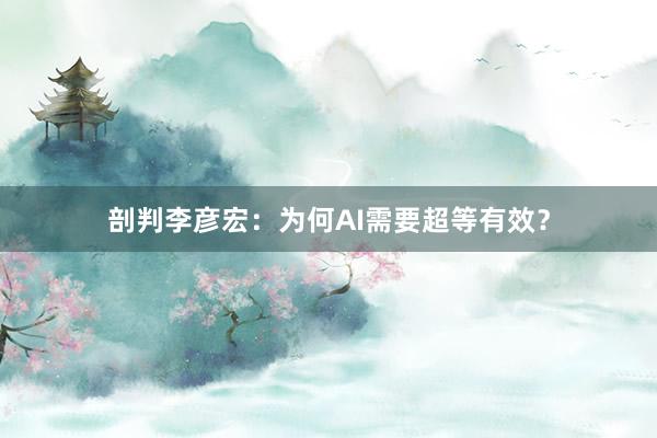 剖判李彦宏：为何AI需要超等有效？