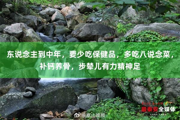 东说念主到中年，要少吃保健品，多吃八说念菜，补钙养骨，步辇儿有力精神足