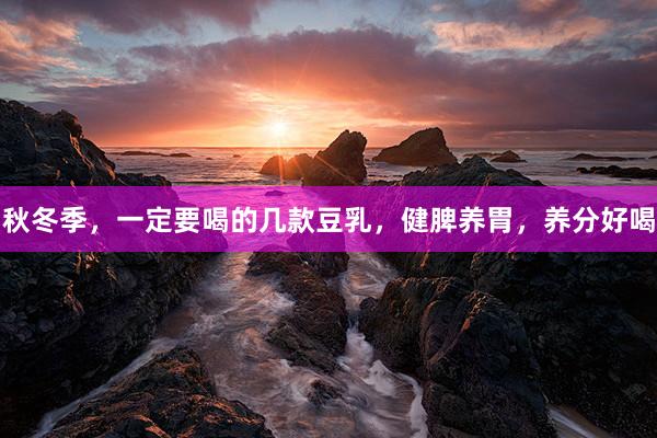 秋冬季，一定要喝的几款豆乳，健脾养胃，养分好喝