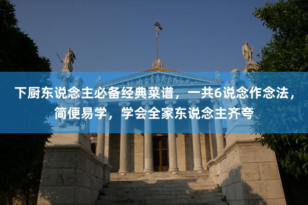 下厨东说念主必备经典菜谱，一共6说念作念法，简便易学，学会全家东说念主齐夸