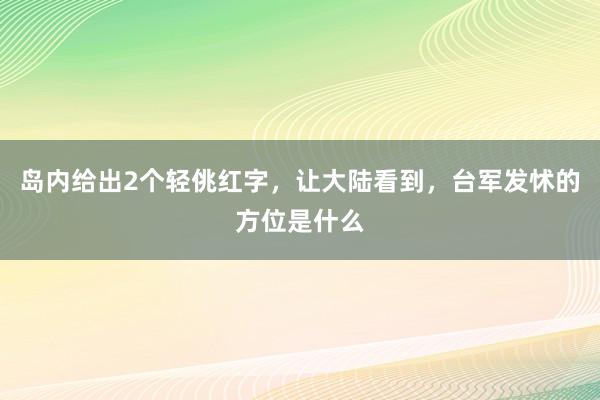 岛内给出2个轻佻红字，让大陆看到，台军发怵的方位是什么