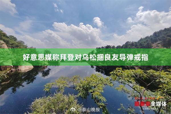 好意思媒称拜登对乌松捆良友导弹戒指
