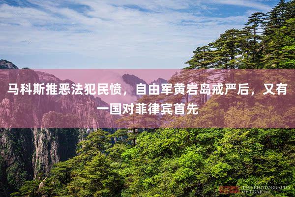 马科斯推恶法犯民愤，自由军黄岩岛戒严后，又有一国对菲律宾首先