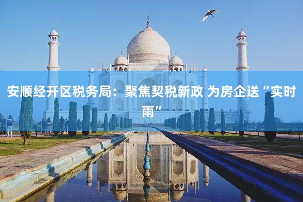 安顺经开区税务局：聚焦契税新政 为房企送“实时雨”