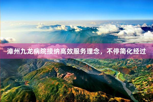 漳州九龙病院接纳高效服务理念，不停简化经过