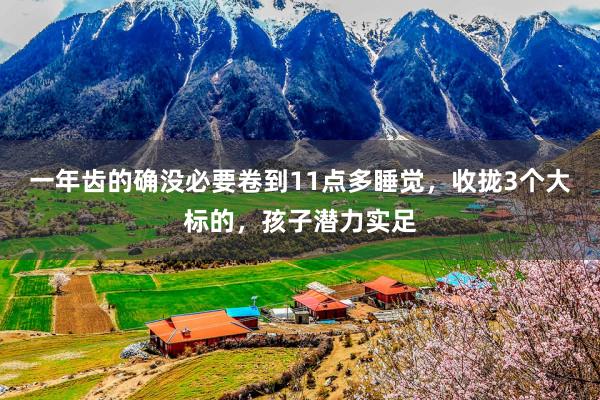 一年齿的确没必要卷到11点多睡觉，收拢3个大标的，孩子潜力实足