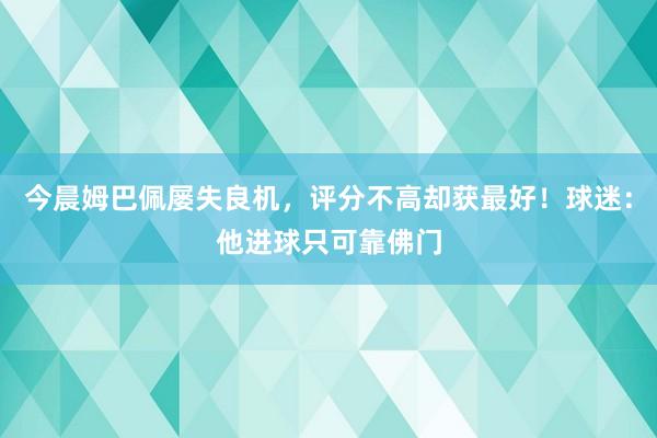 今晨姆巴佩屡失良机，评分不高却获最好！球迷：他进球只可靠佛门