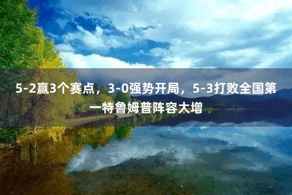 5-2赢3个赛点，3-0强势开局，5-3打败全国第一特鲁姆普阵容大增
