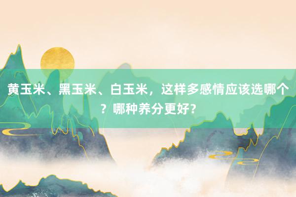 黄玉米、黑玉米、白玉米，这样多感情应该选哪个？哪种养分更好？