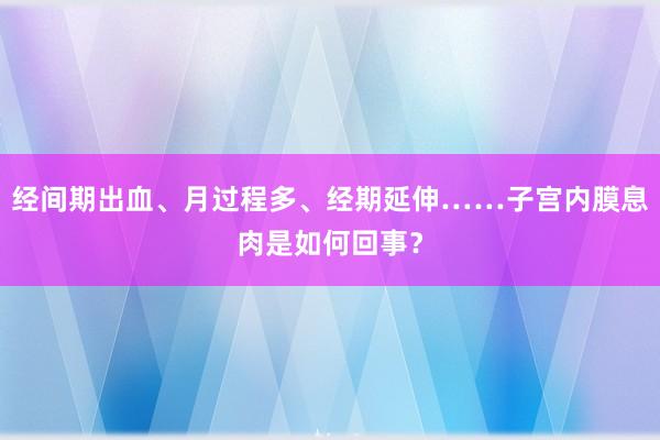 经间期出血、月过程多、经期延伸……子宫内膜息肉是如何回事？
