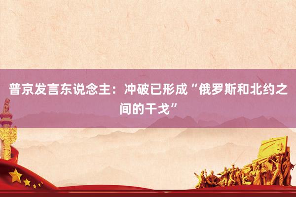普京发言东说念主：冲破已形成“俄罗斯和北约之间的干戈”