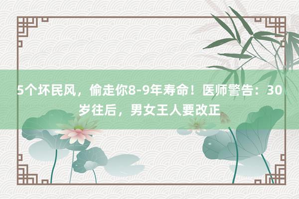 5个坏民风，偷走你8-9年寿命！医师警告：30岁往后，男女王人要改正