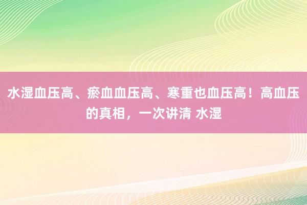 水湿血压高、瘀血血压高、寒重也血压高！高血压的真相，一次讲清 水湿