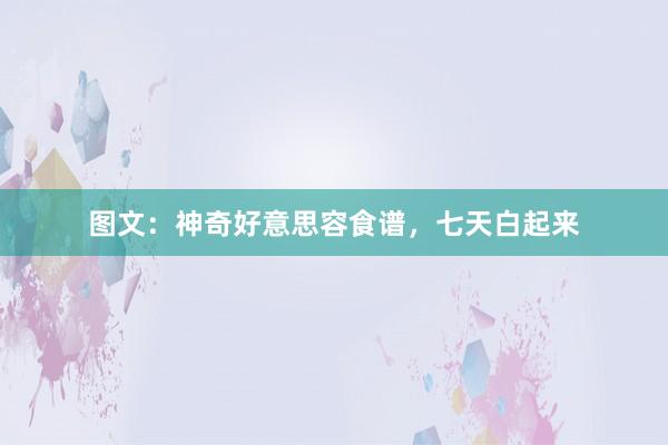图文：神奇好意思容食谱，七天白起来