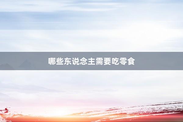 哪些东说念主需要吃零食