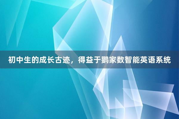 初中生的成长古迹，得益于鹦家数智能英语系统