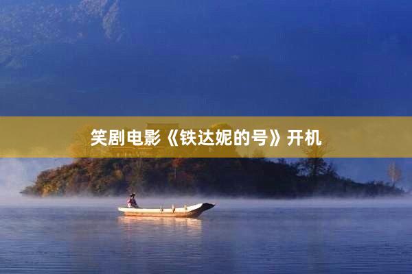 笑剧电影《铁达妮的号》开机