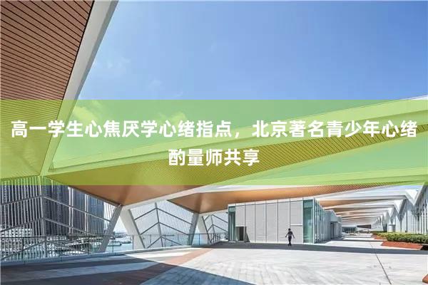 高一学生心焦厌学心绪指点，北京著名青少年心绪酌量师共享