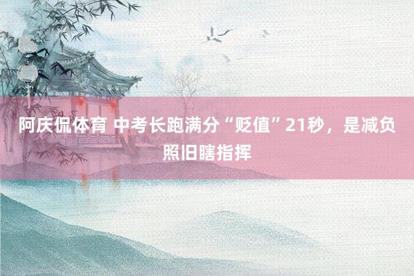 阿庆侃体育 中考长跑满分“贬值”21秒，是减负照旧瞎指挥