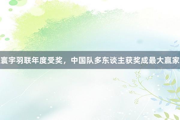 寰宇羽联年度受奖，中国队多东谈主获奖成最大赢家