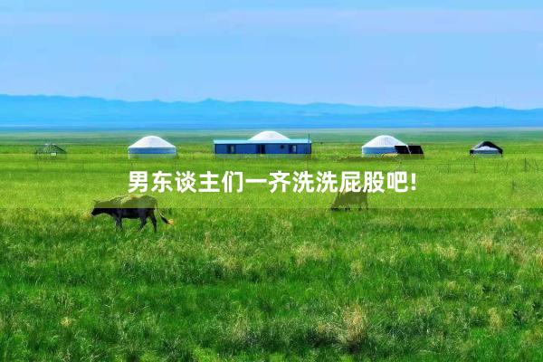男东谈主们一齐洗洗屁股吧!