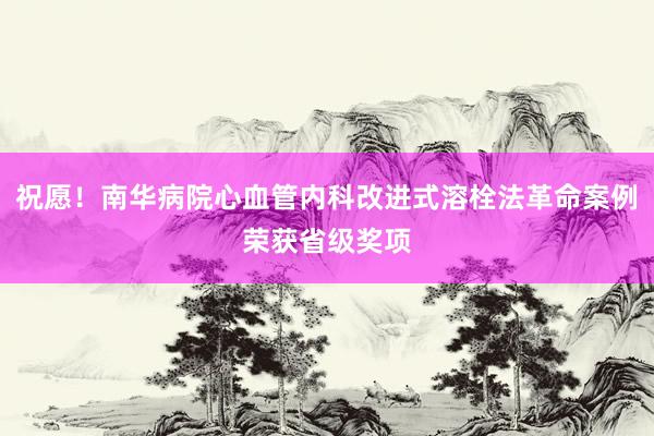 祝愿！南华病院心血管内科改进式溶栓法革命案例荣获省级奖项
