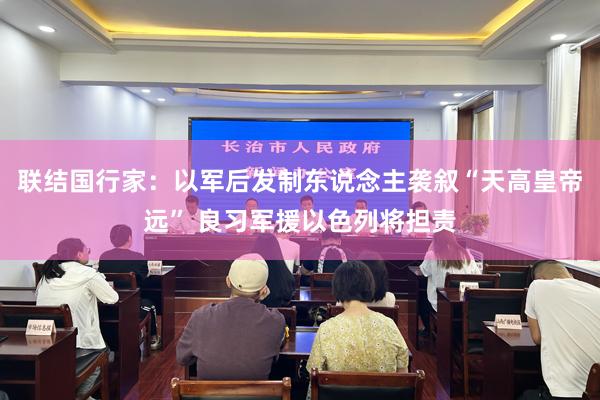 联结国行家：以军后发制东说念主袭叙“天高皇帝远” 良习军援以色列将担责