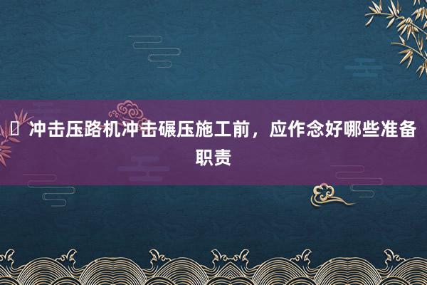 ​冲击压路机冲击碾压施工前，应作念好哪些准备职责