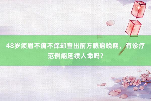 48岁须眉不痛不痒却查出前方腺癌晚期，有诊疗范例能延续人命吗？
