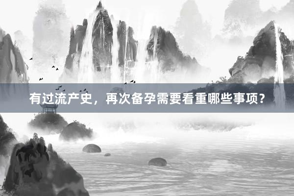 有过流产史，再次备孕需要看重哪些事项？