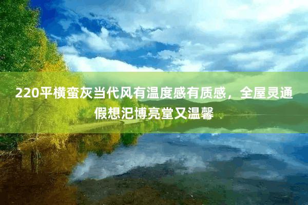 220平横蛮灰当代风有温度感有质感，全屋灵通假想汜博亮堂又温馨