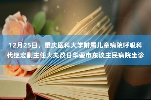 12月25日，重庆医科大学附属儿童病院呼吸科代继宏副主任大夫改日华蓥市东谈主民病院坐诊